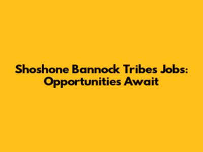 Shoshone Bannock Tribes Jobs: Opportunities Await