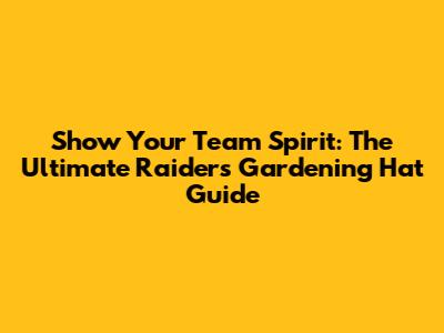 Show Your Team Spirit: The Ultimate Raiders Gardening Hat Guide