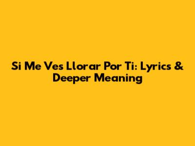 Si Me Ves Llorar Por Ti: Lyrics & Deeper Meaning