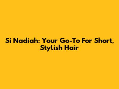 Si Nadiah: Your Go-To For Short, Stylish Hair