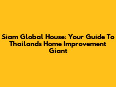 Siam Global House: Your Guide To Thailand's Home Improvement Giant