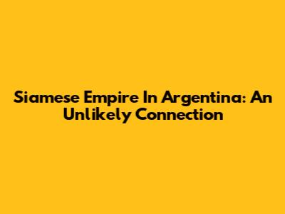 Siamese Empire In Argentina: An Unlikely Connection