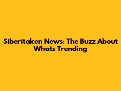 Siberitaken News: The Buzz About What's Trending