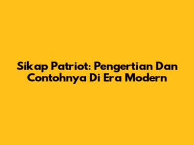 Sikap Patriot: Pengertian Dan Contohnya Di Era Modern