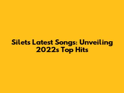 Silet's Latest Songs: Unveiling 2022's Top Hits