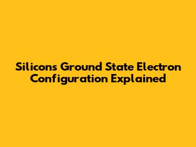 Silicon's Ground State Electron Configuration Explained