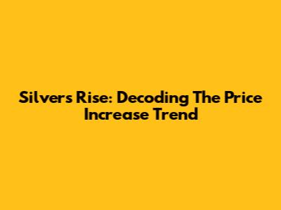 Silver's Rise: Decoding The Price Increase Trend