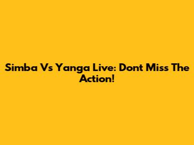 Simba Vs Yanga Live: Don't Miss The Action!