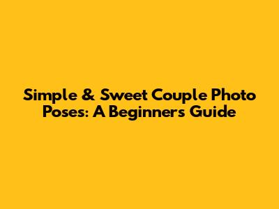 Simple & Sweet Couple Photo Poses: A Beginner's Guide