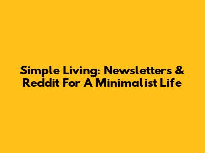 Simple Living: Newsletters & Reddit For A Minimalist Life