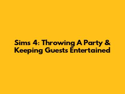Sims 4: Throwing A Party & Keeping Guests Entertained