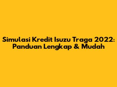 Simulasi Kredit Isuzu Traga 2022: Panduan Lengkap & Mudah