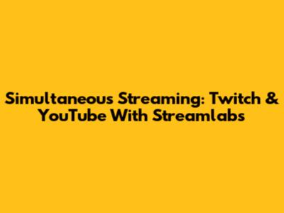 Simultaneous Streaming: Twitch & YouTube With Streamlabs
