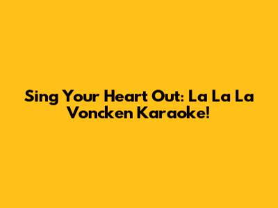 Sing Your Heart Out: La La La Voncken Karaoke!