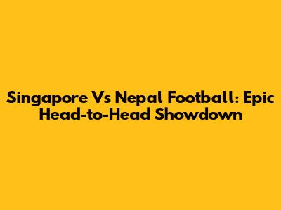 Singapore Vs Nepal Football: Epic Head-to-Head Showdown