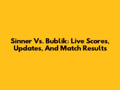 Sinner Vs. Bublik: Live Scores, Updates, And Match Results