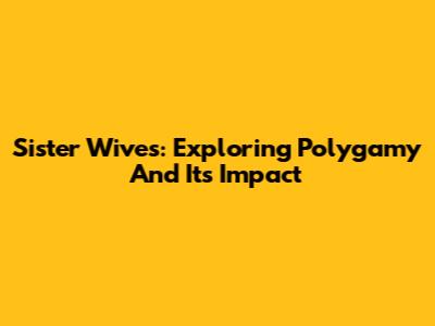 Sister Wives: Exploring Polygamy And Its Impact