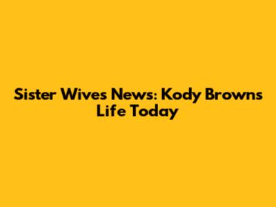 Sister Wives News: Kody Brown's Life Today