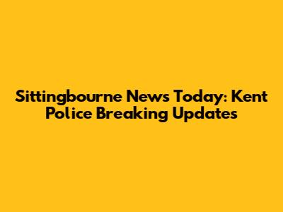 Sittingbourne News Today: Kent Police Breaking Updates