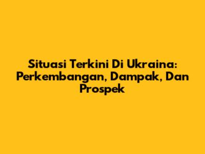 Situasi Terkini Di Ukraina: Perkembangan, Dampak, Dan Prospek