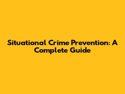 Situational Crime Prevention: A Complete Guide