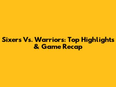 Sixers Vs. Warriors: Top Highlights & Game Recap