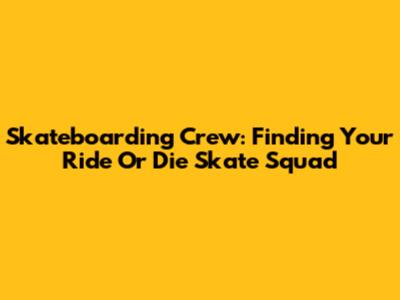 Skateboarding Crew: Finding Your Ride Or Die Skate Squad
