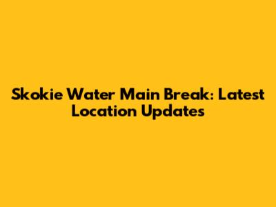Skokie Water Main Break: Latest Location Updates