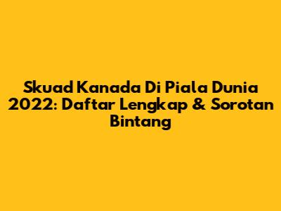 Skuad Kanada Di Piala Dunia 2022: Daftar Lengkap & Sorotan Bintang