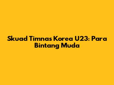 Skuad Timnas Korea U23: Para Bintang Muda