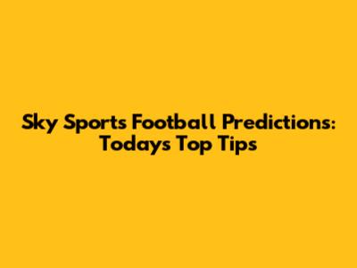 Sky Sports Football Predictions: Today's Top Tips