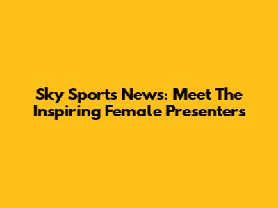 Sky Sports News: Meet The Inspiring Female Presenters