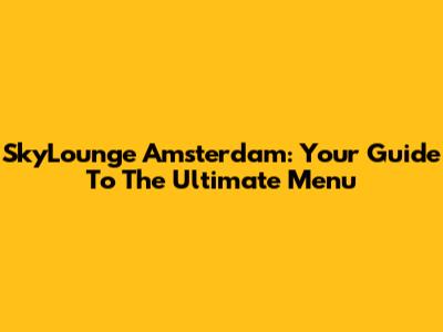 SkyLounge Amsterdam: Your Guide To The Ultimate Menu