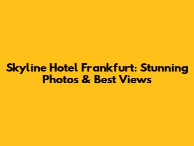 Skyline Hotel Frankfurt: Stunning Photos & Best Views