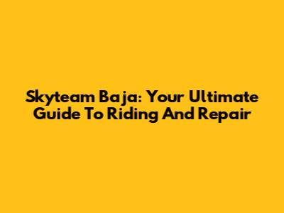 Skyteam Baja: Your Ultimate Guide To Riding And Repair