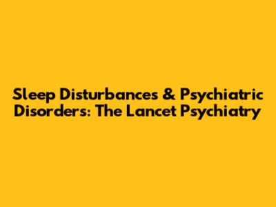 Sleep Disturbances & Psychiatric Disorders: The Lancet Psychiatry