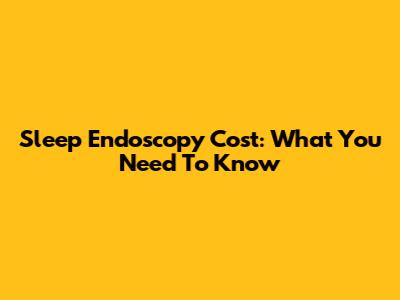 Sleep Endoscopy Cost: What You Need To Know