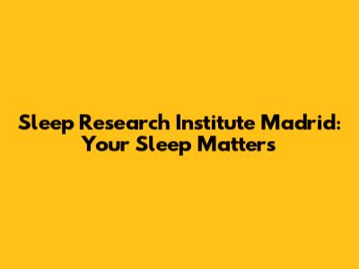 Sleep Research Institute Madrid: Your Sleep Matters