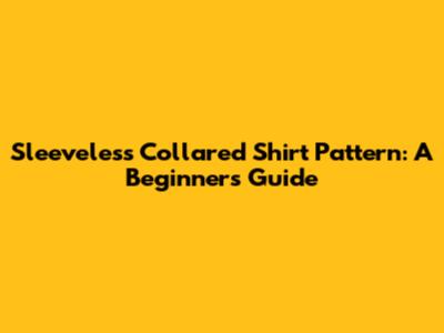 Sleeveless Collared Shirt Pattern: A Beginner's Guide