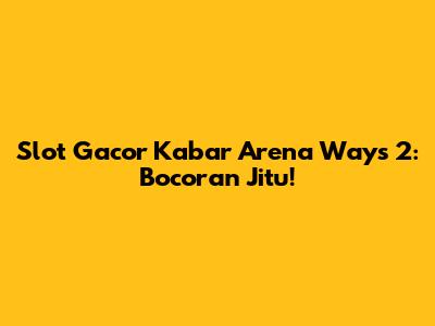 Slot Gacor Kabar Arena Ways 2: Bocoran Jitu!