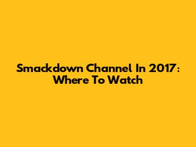 Smackdown Channel In 2017: Where To Watch