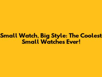 Small Watch, Big Style: The Coolest Small Watches Ever!