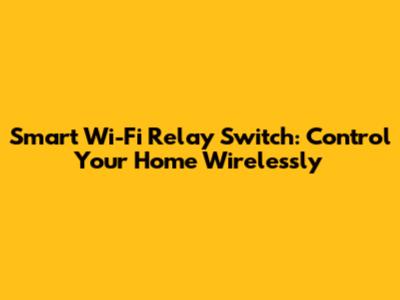 Smart Wi-Fi Relay Switch: Control Your Home Wirelessly