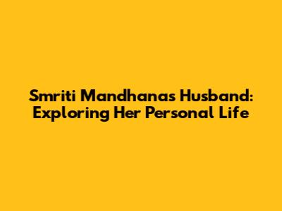Smriti Mandhana's Husband: Exploring Her Personal Life