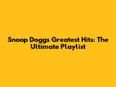 Snoop Dogg's Greatest Hits: The Ultimate Playlist
