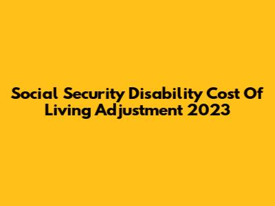 Social Security Disability Cost Of Living Adjustment 2023
