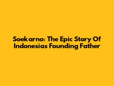 Soekarno: The Epic Story Of Indonesia's Founding Father