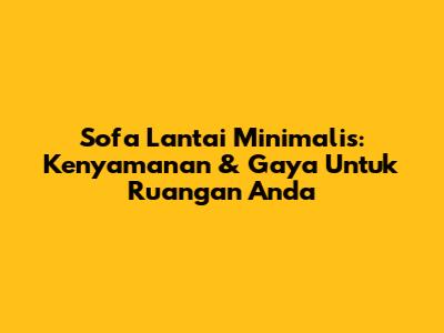 Sofa Lantai Minimalis: Kenyamanan & Gaya Untuk Ruangan Anda