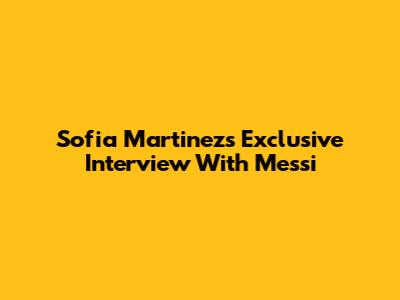 Sofia Martinez's Exclusive Interview With Messi