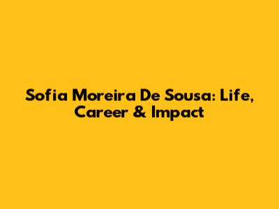 Sofia Moreira De Sousa: Life, Career & Impact